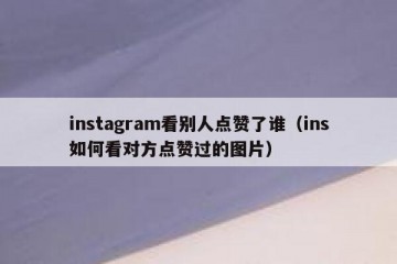 instagram看别人点赞了谁（ins如何看对方点赞过的图片）