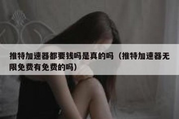推特加速器都要钱吗是真的吗（推特加速器无限免费有免费的吗）