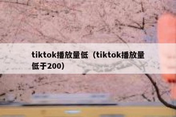 tiktok播放量低（tiktok播放量低于200）