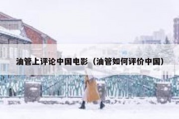 油管上评论中国电影（油管如何评价中国）