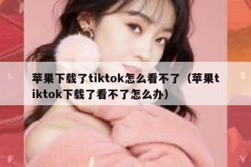苹果下载了tiktok怎么看不了（苹果tiktok下载了看不了怎么办）