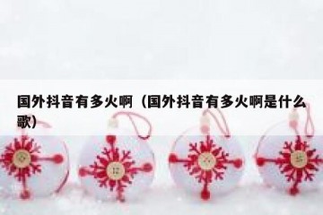 国外抖音有多火啊（国外抖音有多火啊是什么歌）