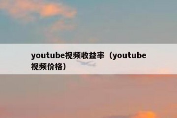 youtube视频收益率（youtube视频价格）