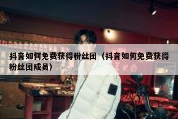 抖音如何免费获得粉丝团（抖音如何免费获得粉丝团成员）