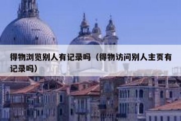 得物浏览别人有记录吗（得物访问别人主页有记录吗）