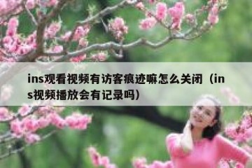 ins观看视频有访客痕迹嘛怎么关闭（ins视频播放会有记录吗）