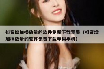 抖音增加播放量的软件免费下载苹果（抖音增加播放量的软件免费下载苹果手机）