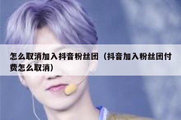 怎么取消加入抖音粉丝团（抖音加入粉丝团付费怎么取消）