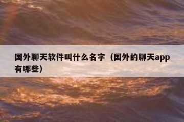 国外聊天软件叫什么名字（国外的聊天app有哪些）