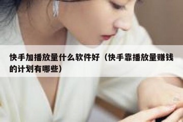 快手加播放量什么软件好（快手靠播放量赚钱的计划有哪些）