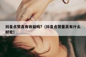 抖音点赞高有收益吗?（抖音点赞量高有什么好处）