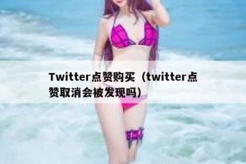 Twitter点赞购买（twitter点赞取消会被发现吗）