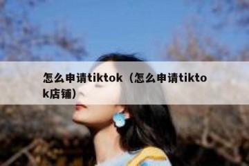 怎么申请tiktok（怎么申请tiktok店铺）