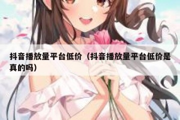 抖音播放量平台低价（抖音播放量平台低价是真的吗）