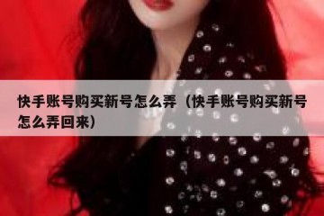 快手账号购买新号怎么弄（快手账号购买新号怎么弄回来）