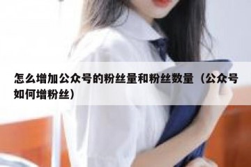 怎么增加公众号的粉丝量和粉丝数量（公众号如何增粉丝）