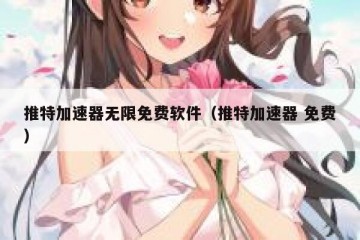 推特加速器无限免费软件（推特加速器 免费）