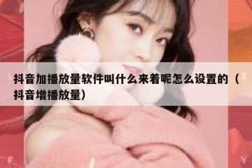 抖音加播放量软件叫什么来着呢怎么设置的（抖音增播放量）