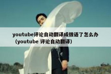 youtube评论自动翻译成俄语了怎么办（youtube 评论自动翻译）