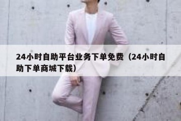 24小时自助平台业务下单免费（24小时自助下单商城下载）