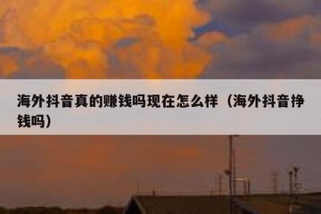 海外抖音真的赚钱吗现在怎么样（海外抖音挣钱吗）