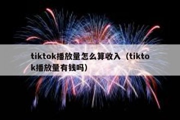 tiktok播放量怎么算收入（tiktok播放量有钱吗）