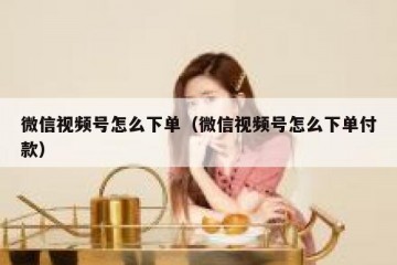 微信视频号怎么下单（微信视频号怎么下单付款）