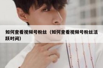 如何查看视频号粉丝（如何查看视频号粉丝活跃时间）
