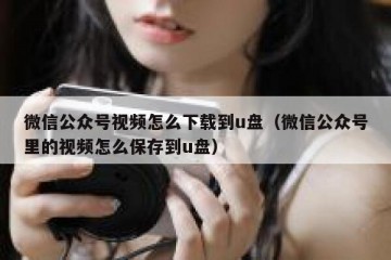 微信公众号视频怎么下载到u盘（微信公众号里的视频怎么保存到u盘）