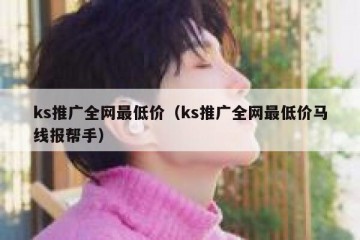 ks推广全网最低价（ks推广全网最低价马线报帮手）