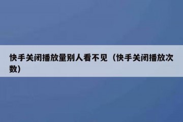 快手关闭播放量别人看不见（快手关闭播放次数）