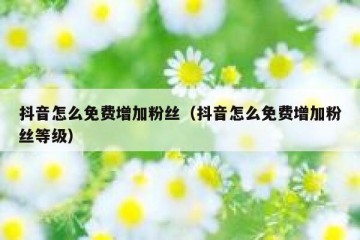 抖音怎么免费增加粉丝（抖音怎么免费增加粉丝等级）