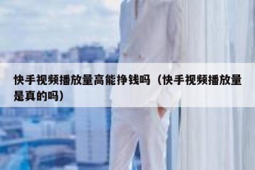 快手视频播放量高能挣钱吗（快手视频播放量是真的吗）