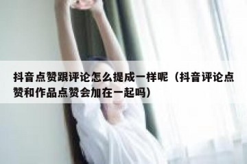 抖音点赞跟评论怎么提成一样呢（抖音评论点赞和作品点赞会加在一起吗）
