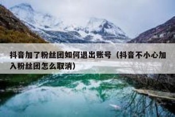 抖音加了粉丝团如何退出账号（抖音不小心加入粉丝团怎么取消）