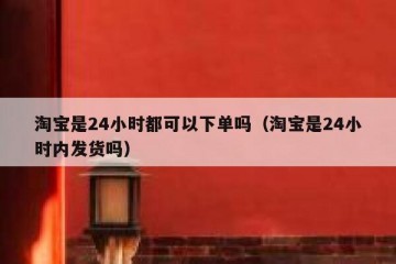 淘宝是24小时都可以下单吗（淘宝是24小时内发货吗）