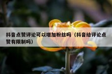 抖音点赞评论可以增加粉丝吗（抖音给评论点赞有限制吗）