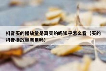 抖音买的播放量是真实的吗知乎怎么看（买的抖音播放量有用吗）