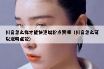 抖音怎么样才能快速增粉点赞呢（抖音怎么可以涨粉点赞）