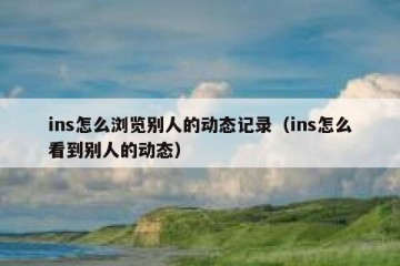 ins怎么浏览别人的动态记录（ins怎么看到别人的动态）