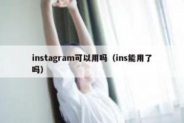 instagram可以用吗（ins能用了吗）