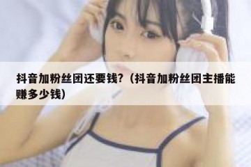 抖音加粉丝团还要钱?（抖音加粉丝团主播能赚多少钱）