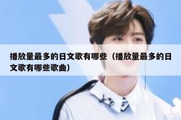 播放量最多的日文歌有哪些（播放量最多的日文歌有哪些歌曲）