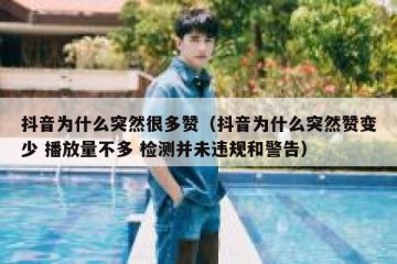 抖音为什么突然很多赞（抖音为什么突然赞变少 播放量不多 检测并未违规和警告）