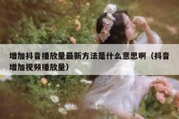 增加抖音播放量最新方法是什么意思啊（抖音增加视频播放量）