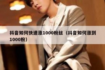 抖音如何快速涨1000粉丝（抖音如何涨到1000粉）