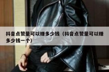 抖音点赞量可以赚多少钱（抖音点赞量可以赚多少钱一个）