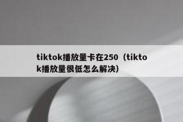 tiktok播放量卡在250（tiktok播放量很低怎么解决）