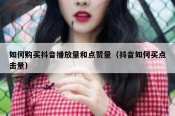 如何购买抖音播放量和点赞量（抖音如何买点击量）