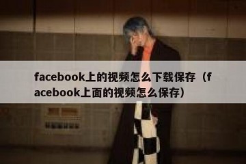 facebook上的视频怎么下载保存（facebook上面的视频怎么保存）